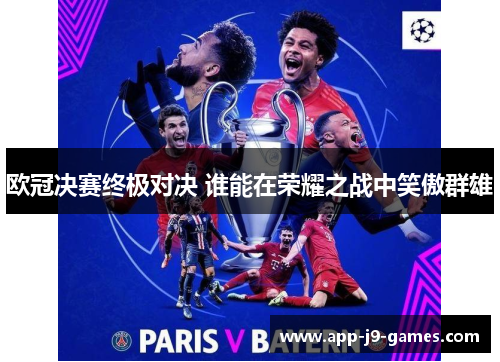欧冠决赛终极对决 谁能在荣耀之战中笑傲群雄