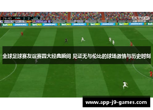 全球足球赛友谊赛四大经典瞬间 见证无与伦比的球场激情与历史时刻