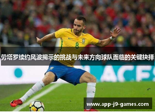 劳塔罗续约风波揭示的挑战与未来方向球队面临的关键抉择