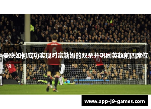 曼联如何成功实现对富勒姆的双杀并巩固英超前四席位
