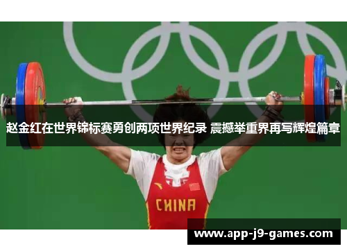 赵金红在世界锦标赛勇创两项世界纪录 震撼举重界再写辉煌篇章