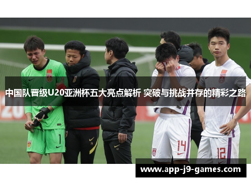 中国队晋级U20亚洲杯五大亮点解析 突破与挑战并存的精彩之路