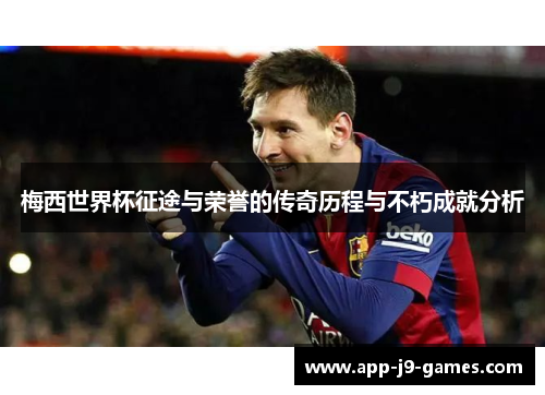 梅西世界杯征途与荣誉的传奇历程与不朽成就分析