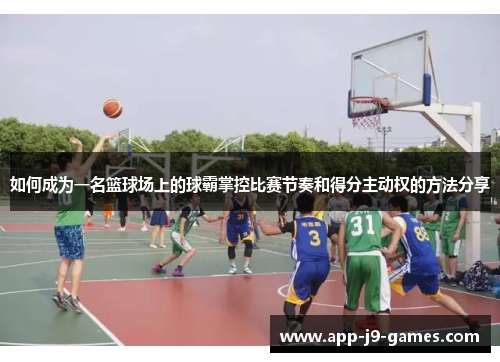 如何成为一名篮球场上的球霸掌控比赛节奏和得分主动权的方法分享