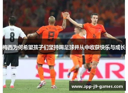 梅西为何希望孩子们坚持踢足球并从中收获快乐与成长