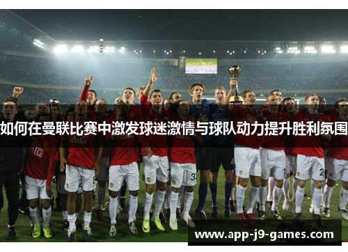 如何在曼联比赛中激发球迷激情与球队动力提升胜利氛围