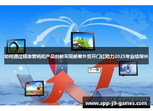 如何通过精准营销和产品创新实现新春外贸开门红助力2025年业绩增长