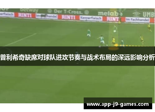 普利希奇缺席对球队进攻节奏与战术布局的深远影响分析