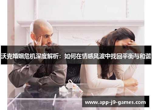 沃克婚姻危机深度解析：如何在情感风波中找回平衡与和谐