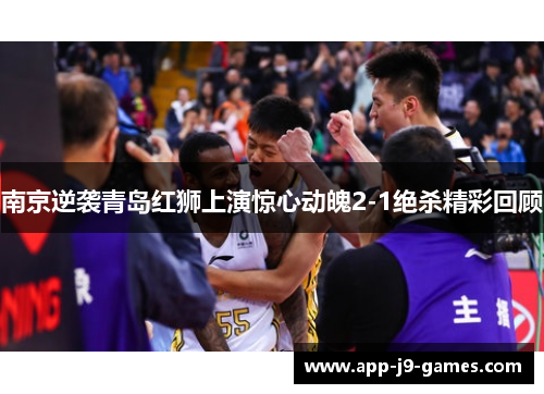 南京逆袭青岛红狮上演惊心动魄2-1绝杀精彩回顾