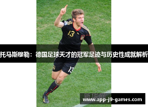 托马斯穆勒:德国足球天才的冠军足迹与历史性成就解析 托马斯穆勒:德国足球天才的冠军足迹与历史性成就解析