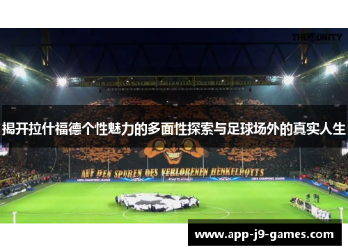 揭开拉什福德个性魅力的多面性探索与足球场外的真实人生