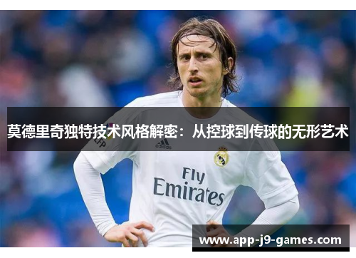 莫德里奇独特技术风格解密：从控球到传球的无形艺术
