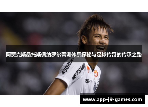 阿贾克斯桑托斯佩纳罗尔青训体系探秘与足球传奇的传承之路