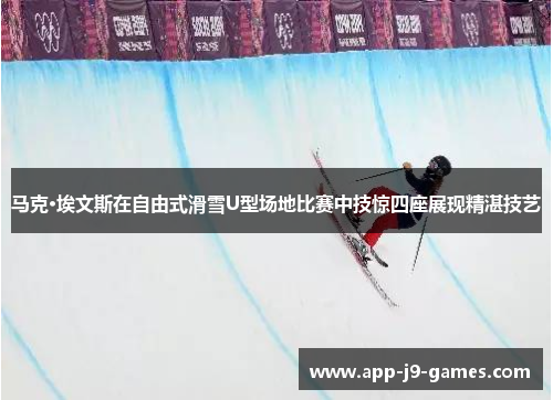 马克·埃文斯在自由式滑雪U型场地比赛中技惊四座展现精湛技艺
