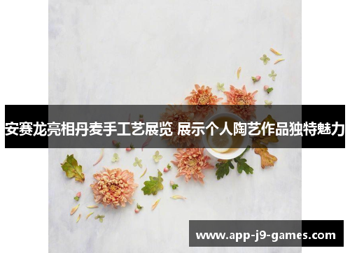 安赛龙亮相丹麦手工艺展览 展示个人陶艺作品独特魅力