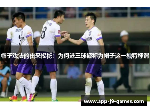 帽子戏法的由来揭秘:为何进三球被称为帽子这一独特称谓 帽子戏法的由来揭秘:为何进三球被称为帽子这一独特称谓