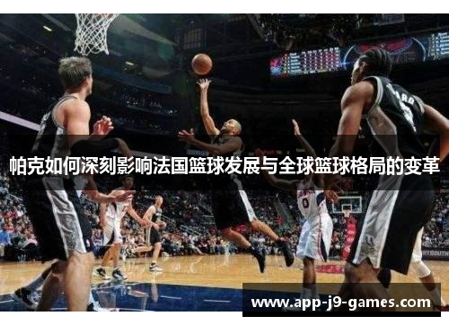 帕克如何深刻影响法国篮球发展与全球篮球格局的变革 帕克如何深刻影响法国篮球发展与全球篮球格局的变革