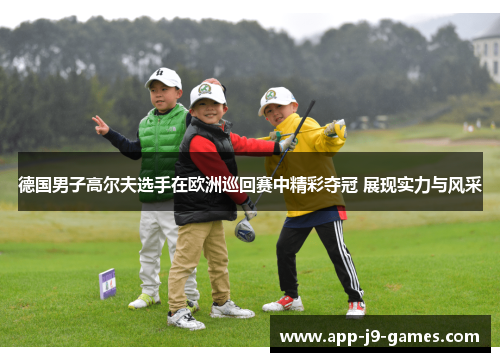 德国男子高尔夫选手在欧洲巡回赛中精彩夺冠 展现实力与风采 德国男子高尔夫选手在欧洲巡回赛中精彩夺冠 展现实力与风采