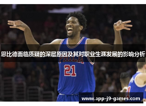 恩比德面临质疑的深层原因及其对职业生涯发展的影响分析 恩比德面临质疑的深层原因及其对职业生涯发展的影响分析