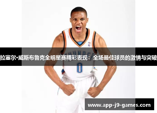 拉塞尔·威斯布鲁克全明星赛精彩表现:全场最佳球员的激情与突破 拉塞尔·威斯布鲁克全明星赛精彩表现:全场最佳球员的激情与突破