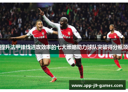 提升法甲锋线进攻效率的七大策略助力球队突破得分瓶颈 提升法甲锋线进攻效率的七大策略助力球队突破得分瓶颈