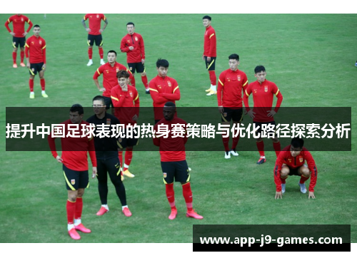 提升中国足球表现的热身赛策略与优化路径探索分析 提升中国足球表现的热身赛策略与优化路径探索分析