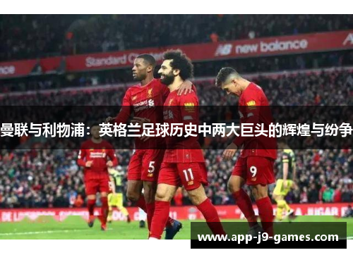 曼联与利物浦:英格兰足球历史中两大巨头的辉煌与纷争 曼联与利物浦:英格兰足球历史中两大巨头的辉煌与纷争