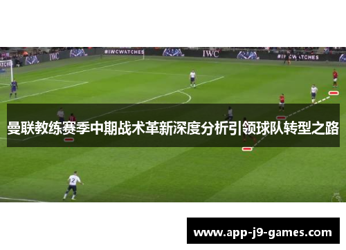 曼联教练赛季中期战术革新深度分析引领球队转型之路 曼联教练赛季中期战术革新深度分析引领球队转型之路