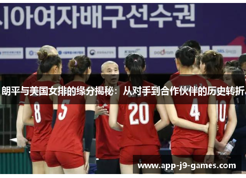 朗平与美国女排的缘分揭秘:从对手到合作伙伴的历史转折 朗平与美国女排的缘分揭秘:从对手到合作伙伴的历史转折