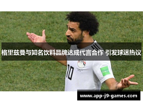 格里兹曼与知名饮料品牌达成代言合作 引发球迷热议 格里兹曼与知名饮料品牌达成代言合作 引发球迷热议