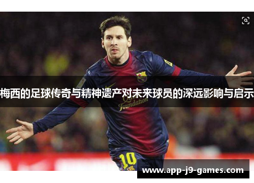 梅西的足球传奇与精神遗产对未来球员的深远影响与启示 梅西的足球传奇与精神遗产对未来球员的深远影响与启示