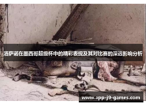 洛萨诺在墨西哥超级杯中的精彩表现及其对比赛的深远影响分析