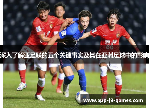 深入了解亚足联的五个关键事实及其在亚洲足球中的影响