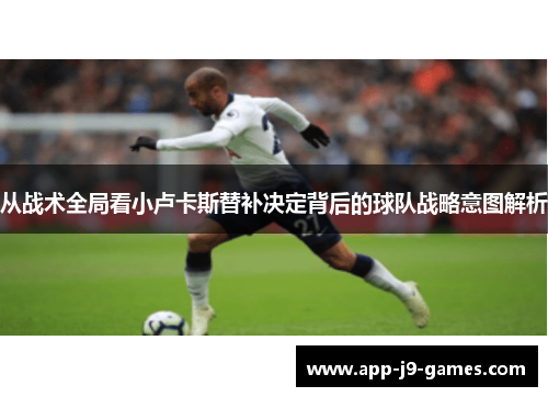 从战术全局看小卢卡斯替补决定背后的球队战略意图解析