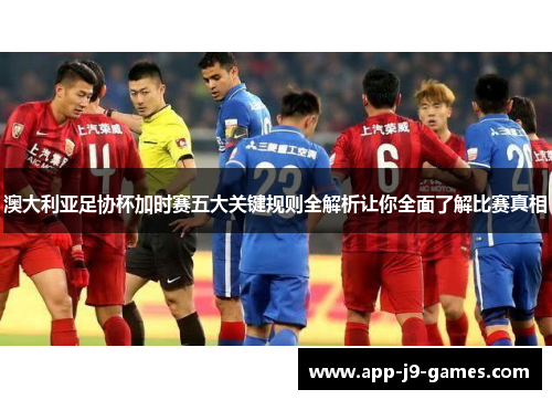 澳大利亚足协杯加时赛五大关键规则全解析让你全面了解比赛真相 澳大利亚足协杯加时赛五大关键规则全解析让你全面了解比赛真相