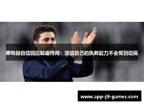 滕哈赫自信回应解雇传闻：坚信自己的执教能力不会受到动摇