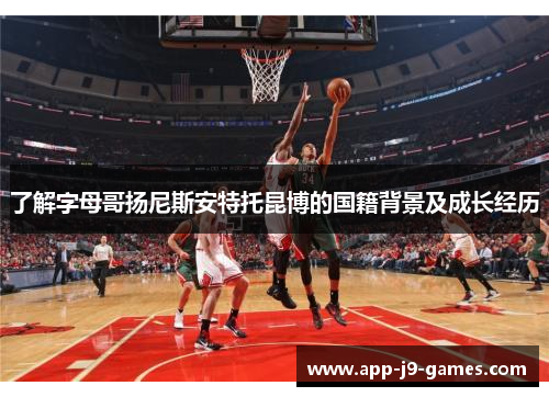 了解字母哥扬尼斯安特托昆博的国籍背景及成长经历 了解字母哥扬尼斯安特托昆博的国籍背景及成长经历