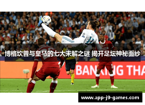 博格坎普与皇马的七大未解之谜 揭开足坛神秘面纱 博格坎普与皇马的七大未解之谜 揭开足坛神秘面纱