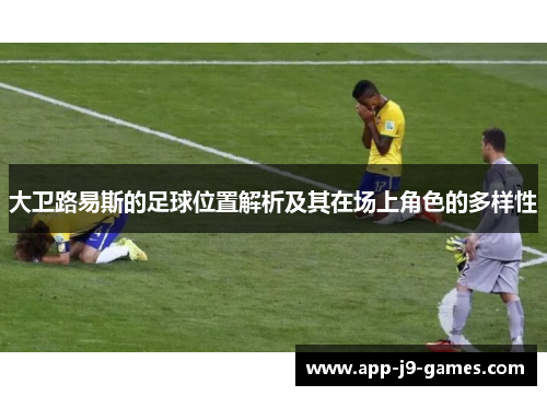 大卫路易斯的足球位置解析及其在场上角色的多样性 大卫路易斯的足球位置解析及其在场上角色的多样性