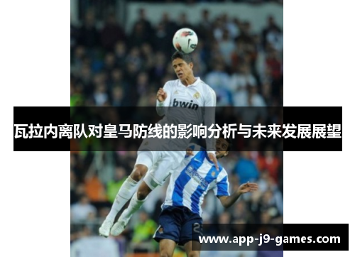瓦拉内离队对皇马防线的影响分析与未来发展展望 瓦拉内离队对皇马防线的影响分析与未来发展展望