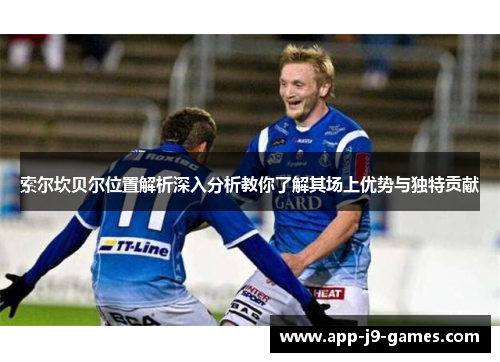 索尔坎贝尔位置解析深入分析教你了解其场上优势与独特贡献 索尔坎贝尔位置解析深入分析教你了解其场上优势与独特贡献