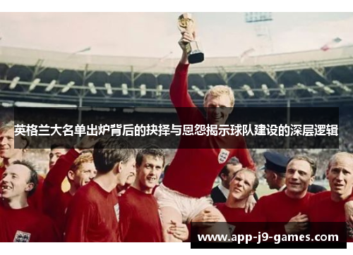 英格兰大名单出炉背后的抉择与恩怨揭示球队建设的深层逻辑 英格兰大名单出炉背后的抉择与恩怨揭示球队建设的深层逻辑