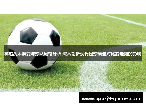 英超战术演变与球队风格分析 深入剖析现代足球策略对比赛走势的影响