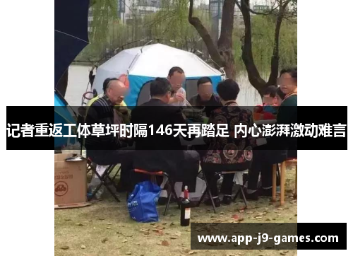 记者重返工体草坪时隔146天再踏足 内心澎湃激动难言 记者重返工体草坪时隔146天再踏足 内心澎湃激动难言