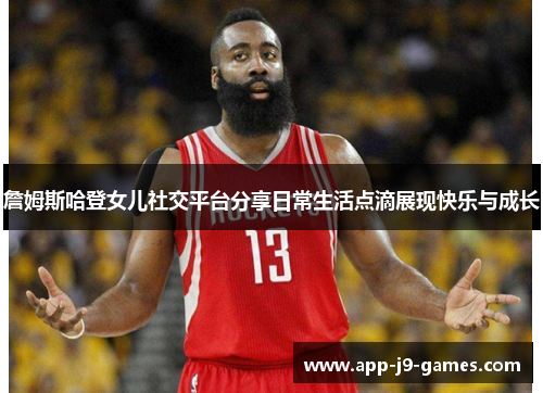 詹姆斯哈登女儿社交平台分享日常生活点滴展现快乐与成长 詹姆斯哈登女儿社交平台分享日常生活点滴展现快乐与成长