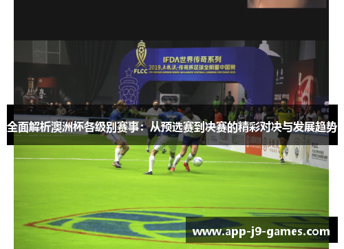 全面解析澳洲杯各级别赛事:从预选赛到决赛的精彩对决与发展趋势 全面解析澳洲杯各级别赛事:从预选赛到决赛的精彩对决与发展趋势