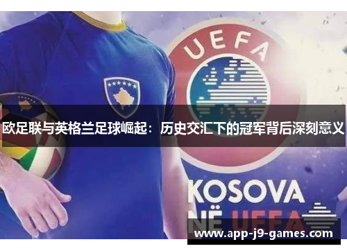 欧足联与英格兰足球崛起:历史交汇下的冠军背后深刻意义 欧足联与英格兰足球崛起:历史交汇下的冠军背后深刻意义