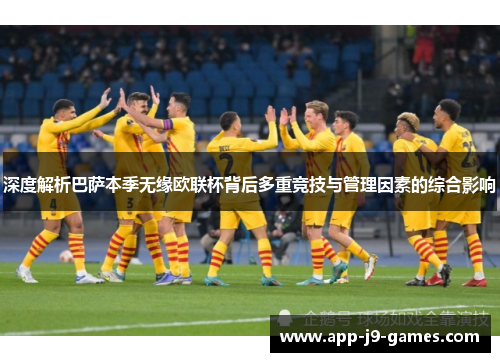 深度解析巴萨本季无缘欧联杯背后多重竞技与管理因素的综合影响 深度解析巴萨本季无缘欧联杯背后多重竞技与管理因素的综合影响