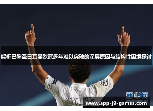 解析巴黎圣日耳曼欧冠多年难以突破的深层原因与结构性困境探讨 解析巴黎圣日耳曼欧冠多年难以突破的深层原因与结构性困境探讨